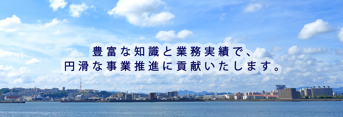 豊富な知識と業務実績で、円滑な事業推進に貢献いたします。